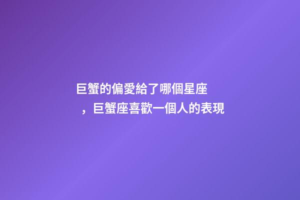 巨蟹的偏愛給了哪個星座，巨蟹座喜歡一個人的表現